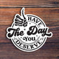 Have The Day You Deserve Sticker